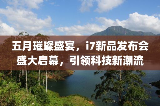 五月璀璨盛宴，i7新品发布会盛大启幕，引领科技新潮流