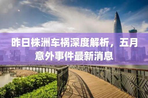 昨日株洲车祸深度解析，五月意外事件最新消息