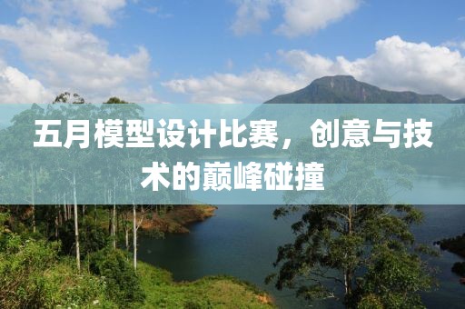 五月模型设计比赛，创意与技术的巅峰碰撞