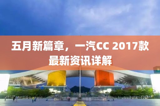 五月新篇章，一汽CC 2017款最新资讯详解