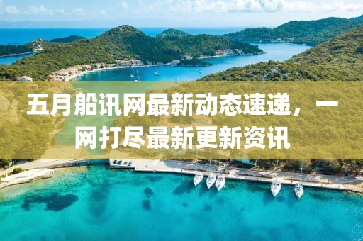五月船讯网最新动态速递，一网打尽最新更新资讯