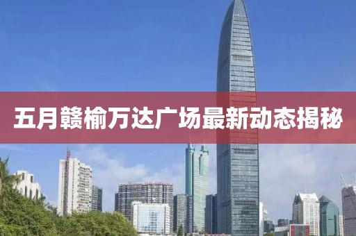 五月赣榆万达广场最新动态揭秘