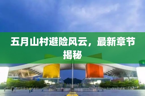 五月山村避险风云，最新章节揭秘