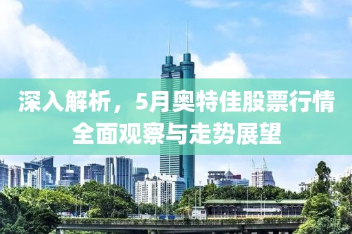 深入解析，5月奥特佳股票行情全面观察与走势展望