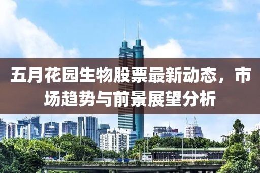五月花园生物股票最新动态，市场趋势与前景展望分析
