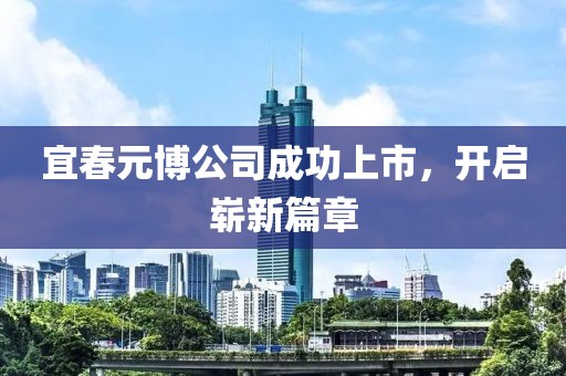 宜春元博公司成功上市，开启崭新篇章