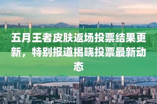 五月王者皮肤返场投票结果更新，特别报道揭晓投票最新动态