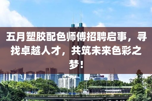 五月塑胶配色师傅招聘启事，寻找卓越人才，共筑未来色彩之梦！