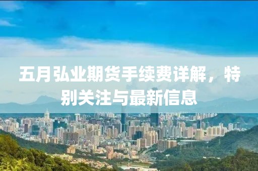 五月弘业期货手续费详解，特别关注与最新信息