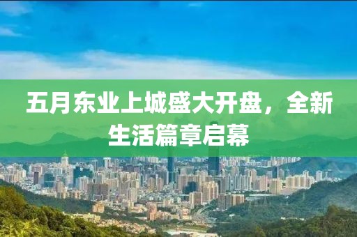 五月东业上城盛大开盘，全新生活篇章启幕
