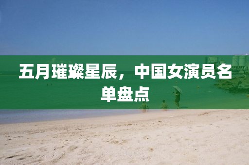 五月璀璨星辰，中国女演员名单盘点
