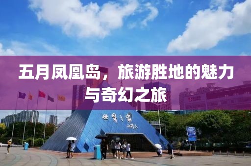 五月凤凰岛，旅游胜地的魅力与奇幻之旅