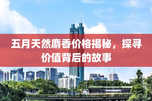 五月天然麝香价格揭秘，探寻价值背后的故事
