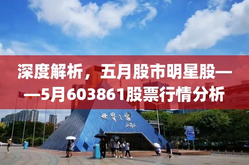 深度解析，五月股市明星股——5月603861股票行情分析