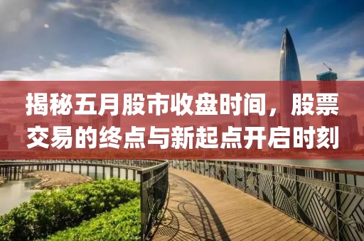 揭秘五月股市收盘时间，股票交易的终点与新起点开启时刻