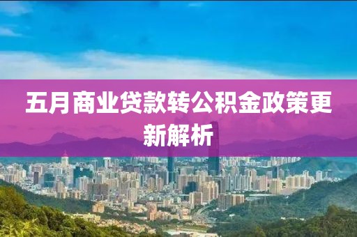 五月商业贷款转公积金政策更新解析