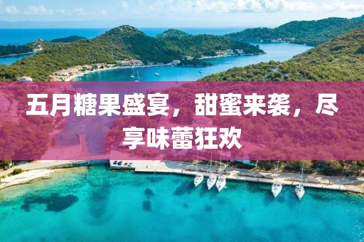 五月糖果盛宴，甜蜜来袭，尽享味蕾狂欢