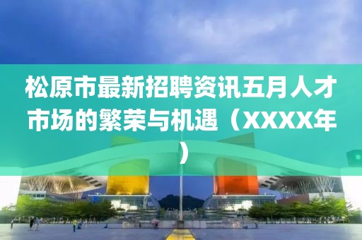 松原市最新招聘资讯五月人才市场的繁荣与机遇（XXXX年）
