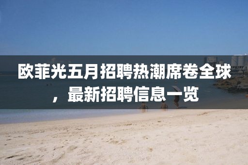 欧菲光五月招聘热潮席卷全球，最新招聘信息一览