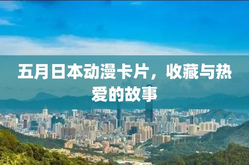 五月日本动漫卡片，收藏与热爱的故事