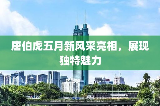 唐伯虎五月新风采亮相，展现独特魅力