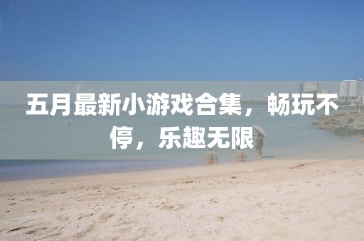 五月最新小游戏合集，畅玩不停，乐趣无限
