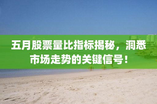 五月股票量比指标揭秘，洞悉市场走势的关键信号！