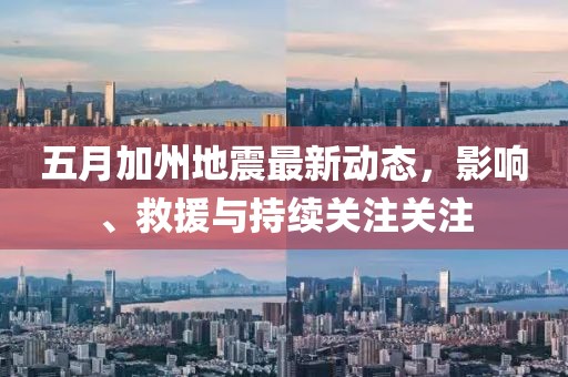 五月加州地震最新动态，影响、救援与持续关注关注