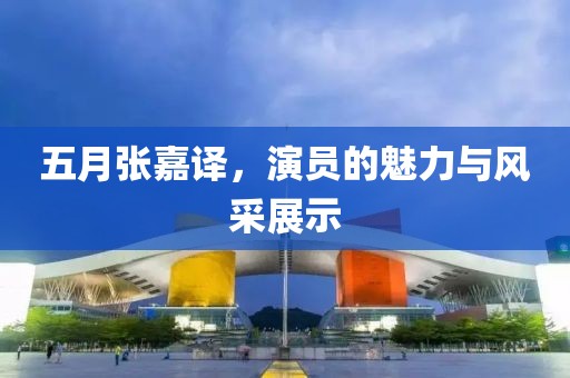 五月张嘉译，演员的魅力与风采展示
