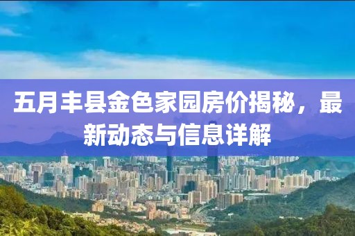 五月丰县金色家园房价揭秘，最新动态与信息详解