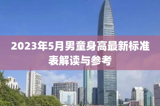 2023年5月男童身高最新标准表解读与参考