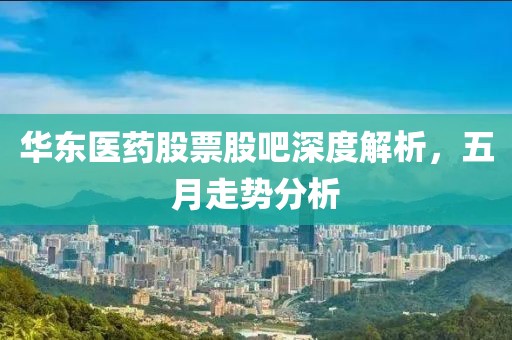 华东医药股票股吧深度解析，五月走势分析