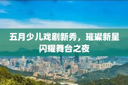 五月少儿戏剧新秀，璀璨新星闪耀舞台之夜