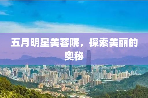 五月明星美容院，探索美丽的奥秘