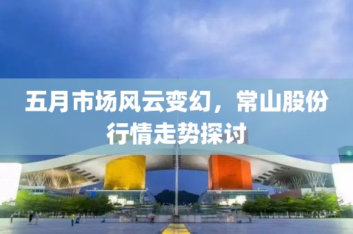 五月市场风云变幻，常山股份行情走势探讨