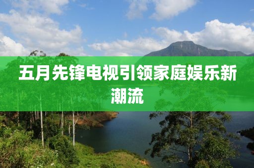 五月先锋电视引领家庭娱乐新潮流