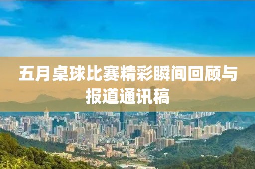 五月桌球比赛精彩瞬间回顾与报道通讯稿