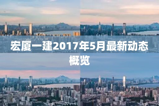 宏厦一建2017年5月最新动态概览