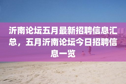 沂南论坛五月最新招聘信息汇总，五月沂南论坛今日招聘信息一览