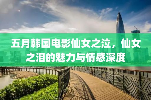 五月韩国电影仙女之泣，仙女之泪的魅力与情感深度