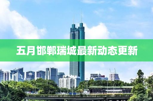 五月邯郸瑞城最新动态更新