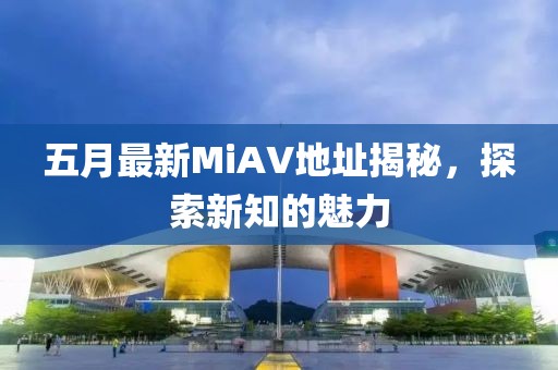 五月最新MiAV地址揭秘，探索新知的魅力