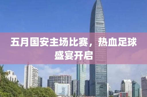 五月国安主场比赛，热血足球盛宴开启