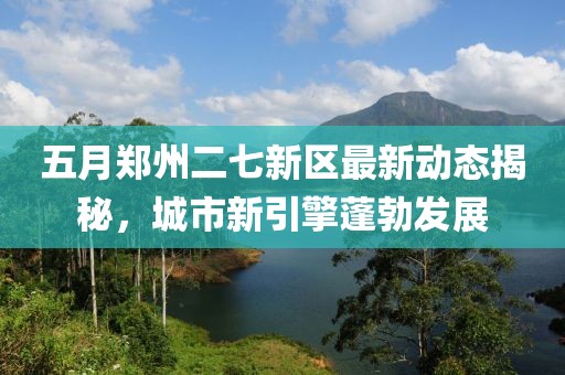 五月郑州二七新区最新动态揭秘，城市新引擎蓬勃发展