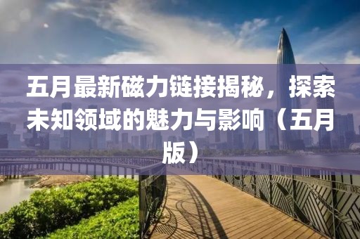 五月最新磁力链接揭秘，探索未知领域的魅力与影响（五月版）