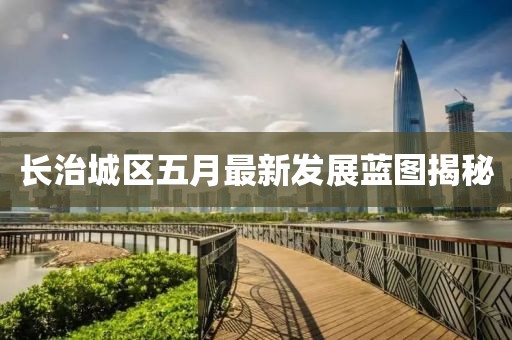 长治城区五月最新发展蓝图揭秘