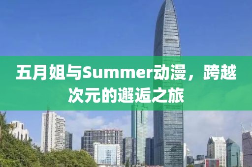 五月姐与Summer动漫，跨越次元的邂逅之旅