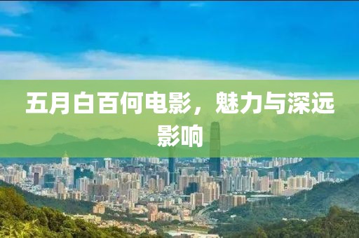 五月白百何电影，魅力与深远影响