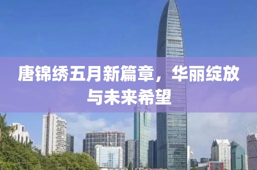 唐锦绣五月新篇章，华丽绽放与未来希望