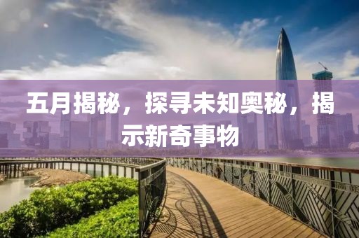 五月揭秘，探寻未知奥秘，揭示新奇事物